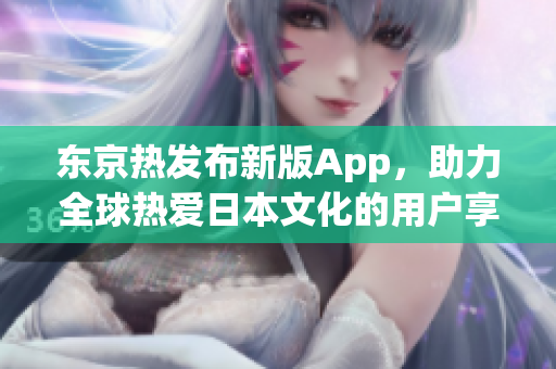 东京热发布新版App，助力全球热爱日本文化的用户享受更优质的服务