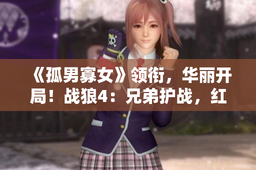 《孤男寡女》领衔，华丽开局！战狼4：兄弟护战，红旗飘扬！