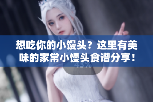 想吃你的小馒头？这里有美味的家常小馒头食谱分享！