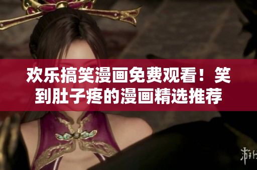 欢乐搞笑漫画免费观看！笑到肚子疼的漫画精选推荐