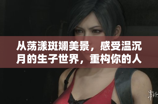 从荡漾斑斓美景，感受温沉月的生子世界，重构你的人生！