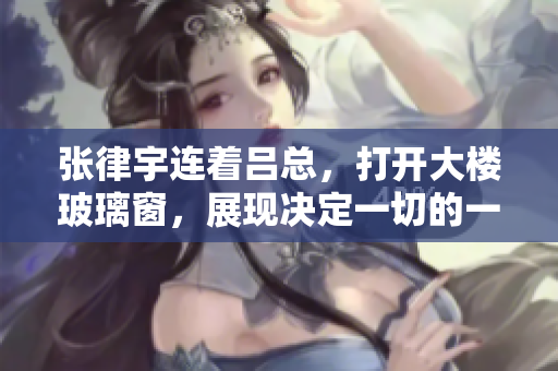 张律宇连着吕总，打开大楼玻璃窗，展现决定一切的一瞬间
