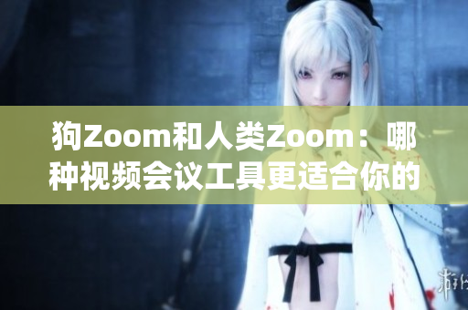 狗Zoom和人类Zoom：哪种视频会议工具更适合你的需求？(1)