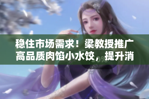 稳住市场需求！梁教授推广高品质肉馅小水饺，提升消费者口味和健康保障