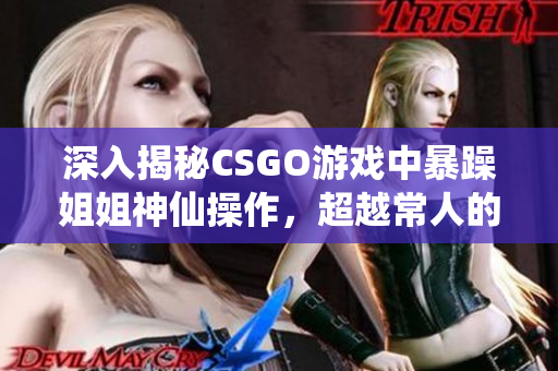 深入揭秘CSGO游戏中暴躁姐姐神仙操作，超越常人的实力惊人！