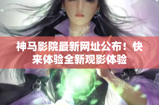 神马影院最新网址公布！快来体验全新观影体验