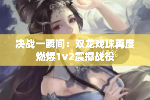 决战一瞬间：双龙戏珠再度燃爆1v2震撼战役