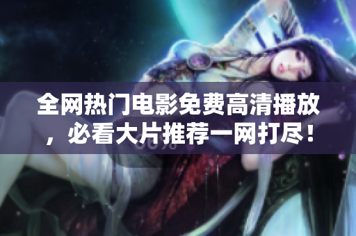全网热门电影免费高清播放，必看大片推荐一网打尽！