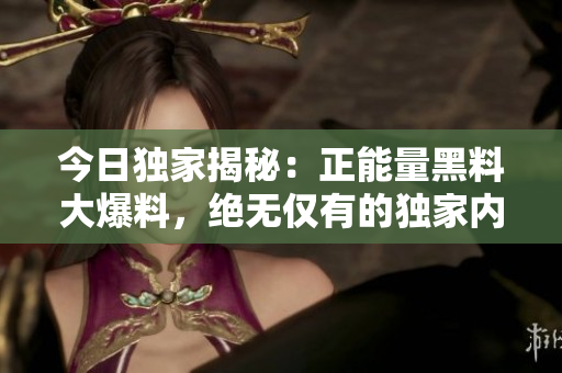 今日独家揭秘：正能量黑料大爆料，绝无仅有的独家内幕！