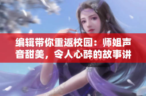 编辑带你重返校园：师姐声音甜美，令人心醉的故事讲解经验