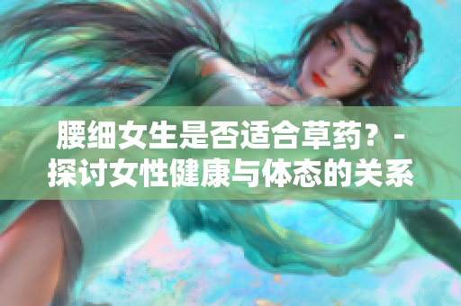 腰细女生是否适合草药？-探讨女性健康与体态的关系