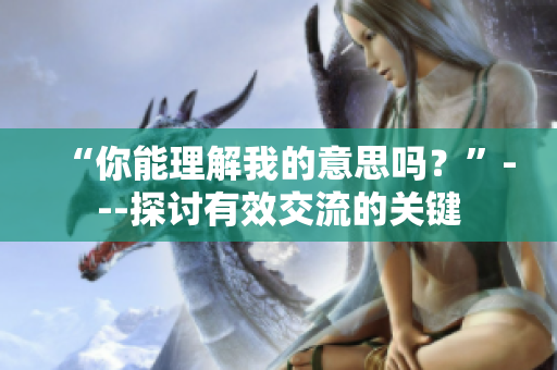 “你能理解我的意思吗？”---探讨有效交流的关键