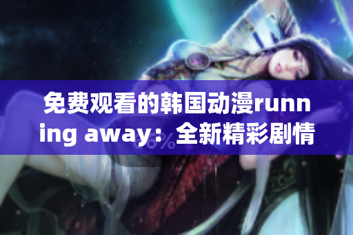 免费观看的韩国动漫running away：全新精彩剧情体验