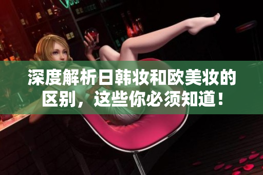 深度解析日韩妆和欧美妆的区别，这些你必须知道！