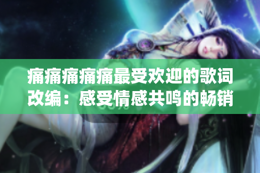痛痛痛痛痛最受欢迎的歌词改编：感受情感共鸣的畅销歌曲(1)