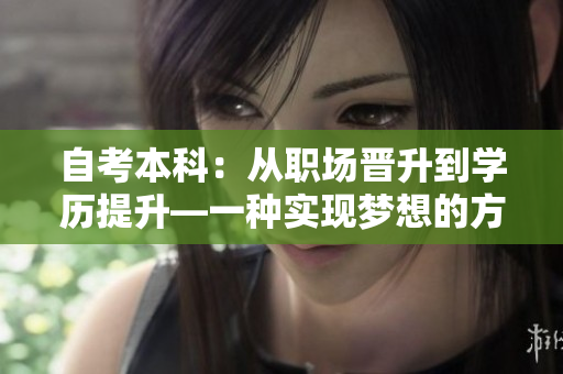 自考本科：从职场晋升到学历提升—一种实现梦想的方式