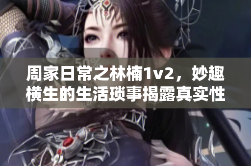 周家日常之林楠1v2，妙趣横生的生活琐事揭露真实性格