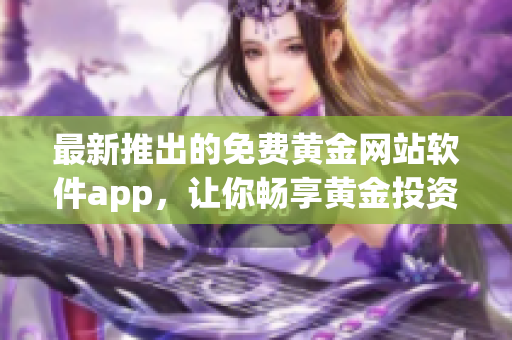 最新推出的免费黄金网站软件app，让你畅享黄金投资的无限可能