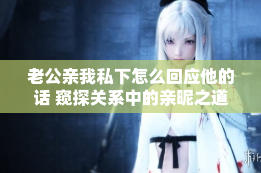 老公亲我私下怎么回应他的话 窥探关系中的亲昵之道