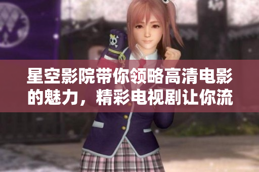 星空影院带你领略高清电影的魅力，精彩电视剧让你流连忘返