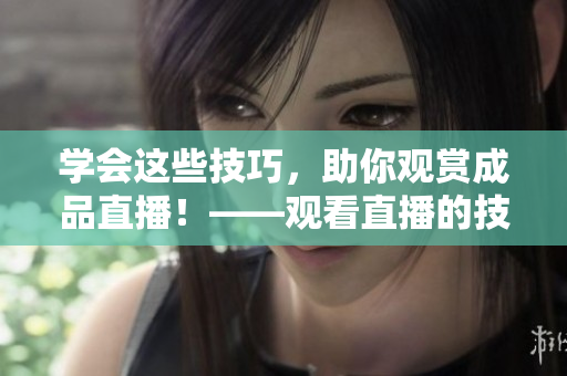 学会这些技巧，助你观赏成品直播！——观看直播的技巧大全