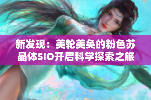 新发现：美轮美奂的粉色苏晶体SIO开启科学探索之旅