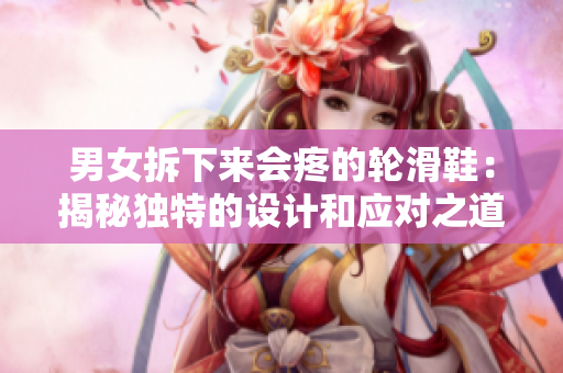 男女拆下来会疼的轮滑鞋：揭秘独特的设计和应对之道