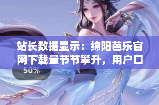 站长数据显示：绵阳芭乐官网下载量节节攀升，用户口碑持续赞誉(1)