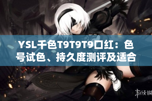 YSL千色T9T9T9口红：色号试色、持久度测评及适合肤色范围