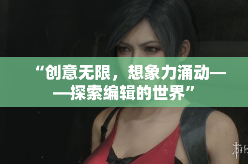 “创意无限，想象力涌动——探索编辑的世界”