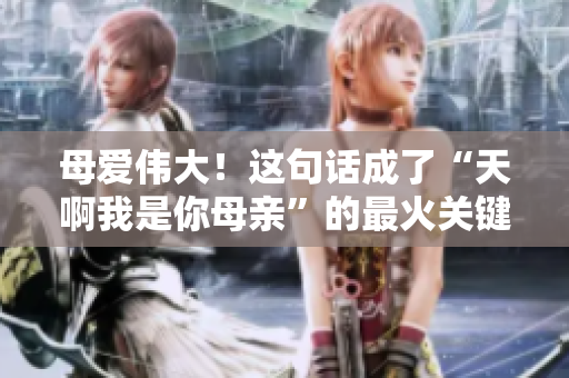 母爱伟大！这句话成了“天啊我是你母亲”的最火关键词