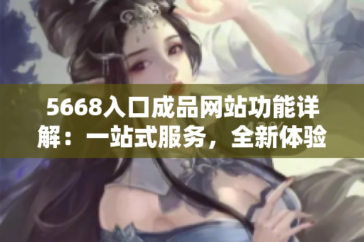 5668入口成品网站功能详解：一站式服务，全新体验