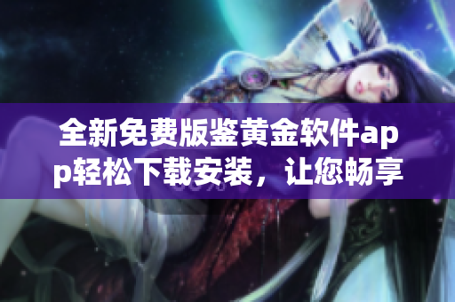 全新免费版鉴黄金软件app轻松下载安装，让您畅享安全网络世界(1)