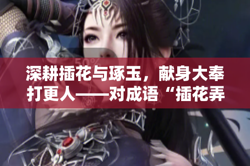 深耕插花与琢玉，献身大奉打更人——对成语“插花弄玉”的解读