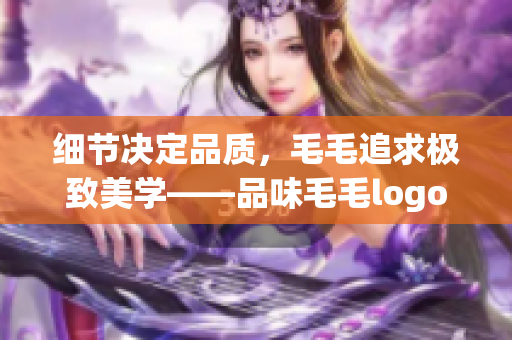 细节决定品质，毛毛追求极致美学——品味毛毛logo的演变史