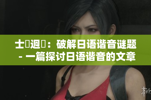 士發迥異：破解日语谐音谜题 - 一篇探讨日语谐音的文章