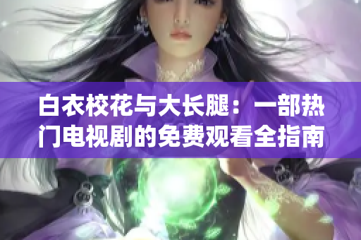 白衣校花与大长腿：一部热门电视剧的免费观看全指南(1)