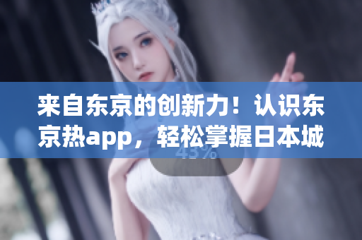 来自东京的创新力！认识东京热app，轻松掌握日本城市文化