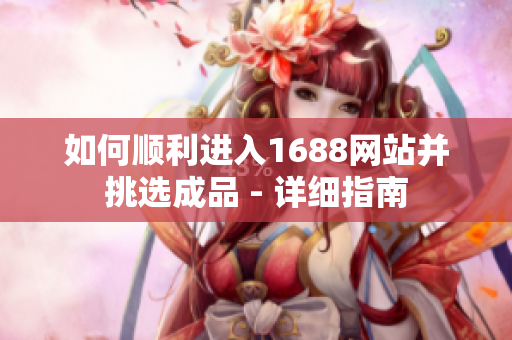 如何顺利进入1688网站并挑选成品 - 详细指南