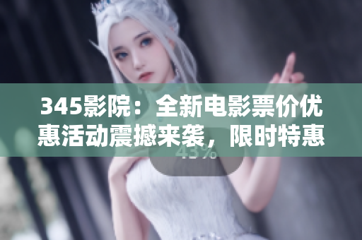 345影院：全新电影票价优惠活动震撼来袭，限时特惠等你来体验！