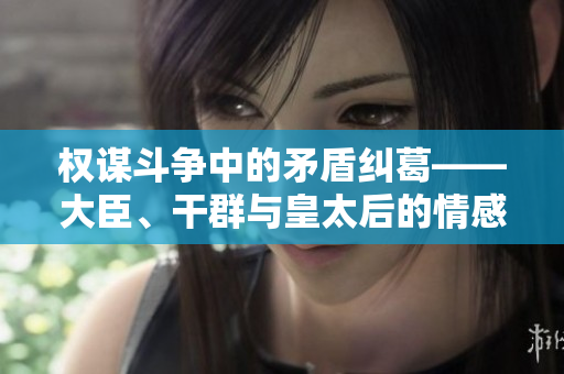 权谋斗争中的矛盾纠葛——大臣、干群与皇太后的情感宫廷小说