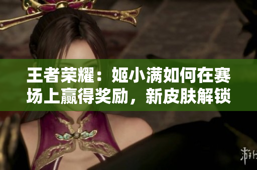 王者荣耀：姬小满如何在赛场上赢得奖励，新皮肤解锁！