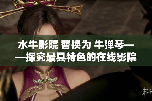 水牛影院 替换为 牛弹琴——探究最具特色的在线影院 