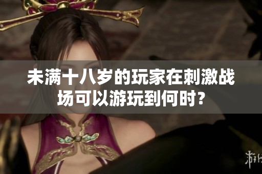 未满十八岁的玩家在刺激战场可以游玩到何时？