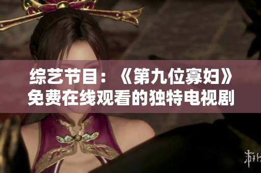 综艺节目：《第九位寡妇》免费在线观看的独特电视剧体验