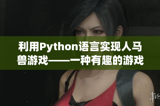 利用Python语言实现人马兽游戏——一种有趣的游戏新玩法！