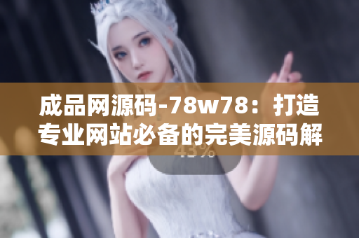 成品网源码-78w78：打造专业网站必备的完美源码解析