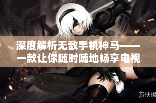 深度解析无敌手机神马——一款让你随时随地畅享电视的神奇应用