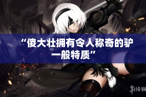 “傻大壮拥有令人称奇的驴一般特质”