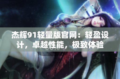 杰辉91轻量版官网：轻盈设计，卓越性能，极致体验